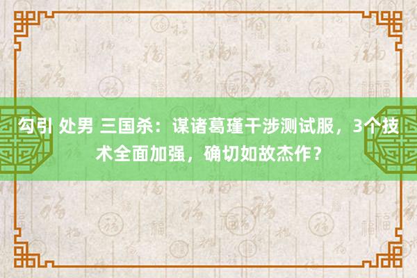 勾引 处男 三国杀：谋诸葛瑾干涉测试服，3个技术全面加强，确切如故杰作？