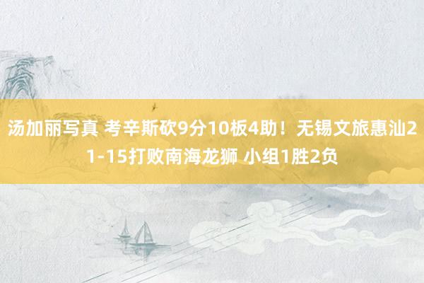 汤加丽写真 考辛斯砍9分10板4助！无锡文旅惠汕21-15打败南海龙狮 小组1胜2负