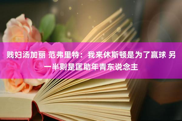 贱妇汤加丽 范弗里特：我来休斯顿是为了赢球 另一半则是匡助年青东说念主