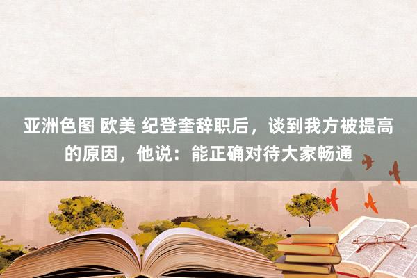 亚洲色图 欧美 纪登奎辞职后，谈到我方被提高的原因，他说：能正确对待大家畅通