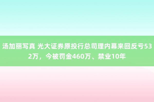 汤加丽写真 光大证券原投行总司理内幕来回反亏532万，今被罚金460万、禁业10年