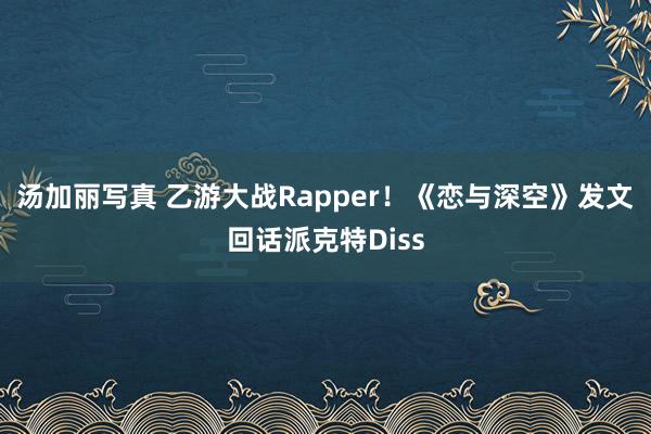 汤加丽写真 乙游大战Rapper！《恋与深空》发文回话派克特Diss