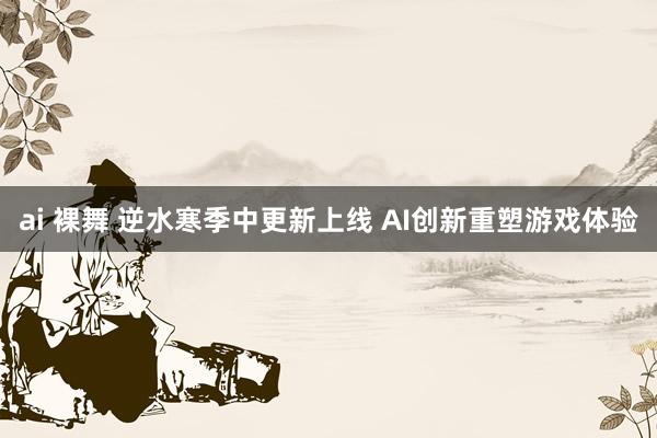 ai 裸舞 逆水寒季中更新上线 AI创新重塑游戏体验