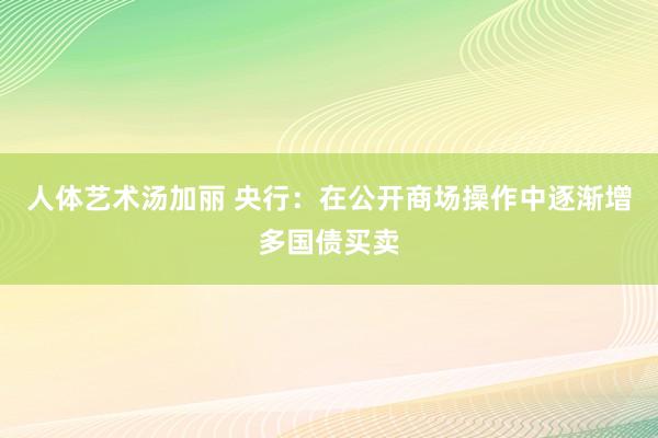 人体艺术汤加丽 央行：在公开商场操作中逐渐增多国债买卖