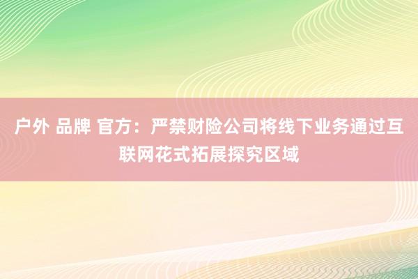 户外 品牌 官方：严禁财险公司将线下业务通过互联网花式拓展探究区域