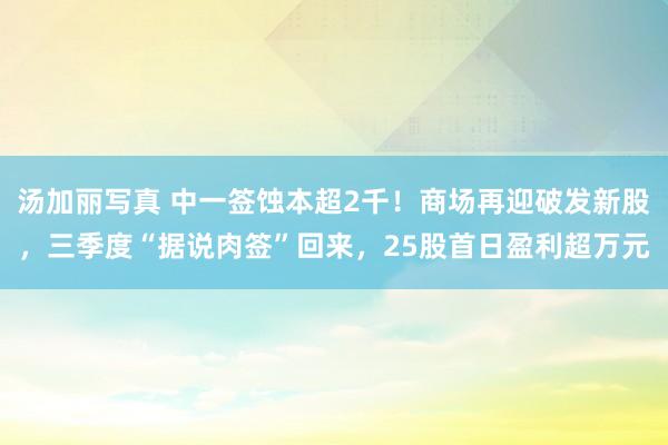 汤加丽写真 中一签蚀本超2千！商场再迎破发新股，三季度“据说肉签”回来，25股首日盈利超万元