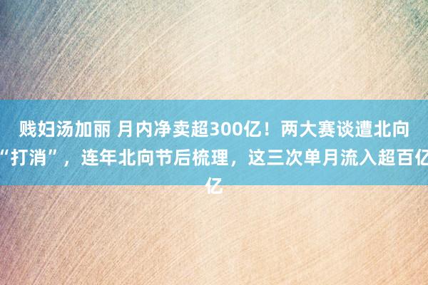 贱妇汤加丽 月内净卖超300亿！两大赛谈遭北向“打消”，连年北向节后梳理，这三次单月流入超百亿