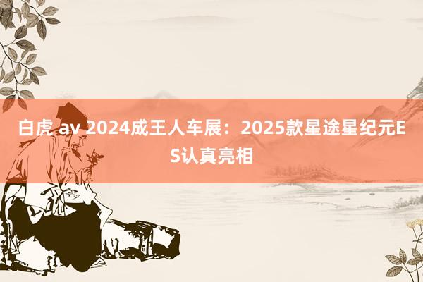 白虎 av 2024成王人车展：2025款星途星纪元ES认真亮相