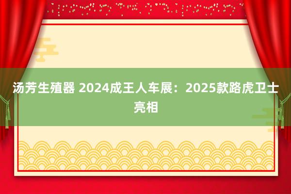 汤芳生殖器 2024成王人车展：2025款路虎卫士亮相