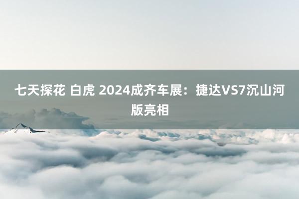 七天探花 白虎 2024成齐车展：捷达VS7沉山河版亮相