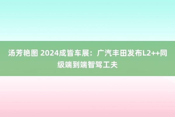 汤芳艳图 2024成皆车展：广汽丰田发布L2++同级端到端智驾工夫