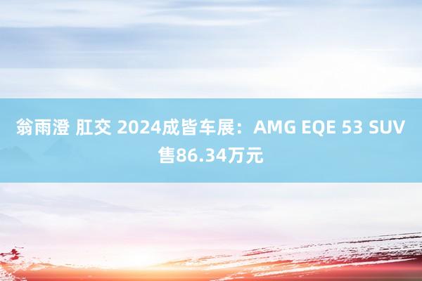 翁雨澄 肛交 2024成皆车展：AMG EQE 53 SUV售86.34万元