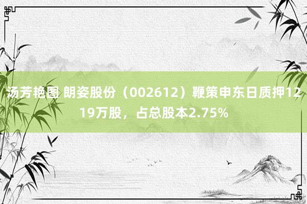 汤芳艳图 朗姿股份（002612）鞭策申东日质押1219万股，占总股本2.75%