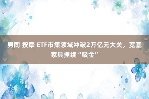 男同 按摩 ETF市集领域冲破2万亿元大关，宽基家具捏续“吸金”