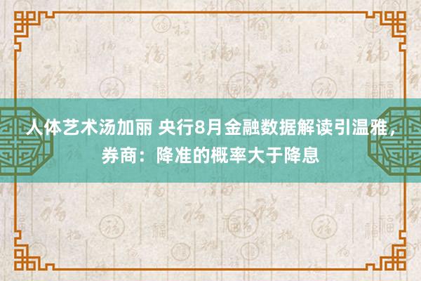 人体艺术汤加丽 央行8月金融数据解读引温雅，券商：降准的概率大于降息