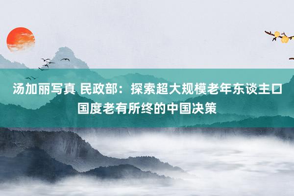 汤加丽写真 民政部：探索超大规模老年东谈主口国度老有所终的中国决策