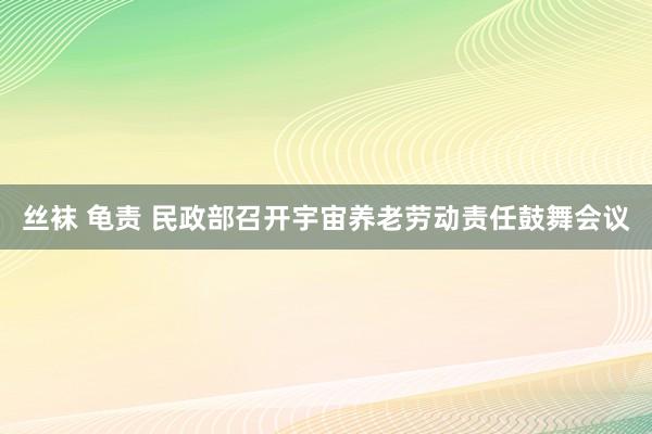 丝袜 龟责 民政部召开宇宙养老劳动责任鼓舞会议