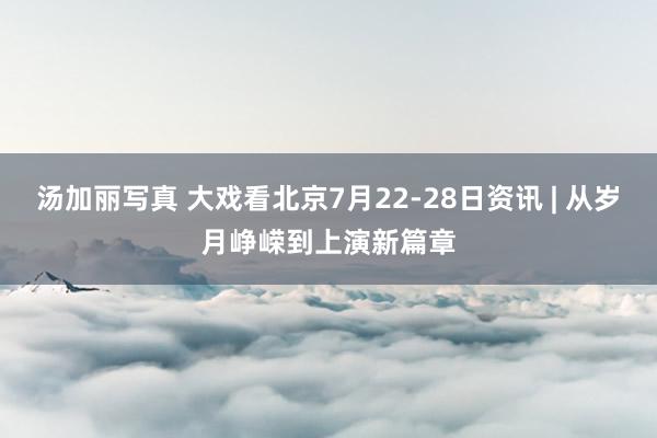 汤加丽写真 大戏看北京7月22-28日资讯 | 从岁月峥嵘到上演新篇章