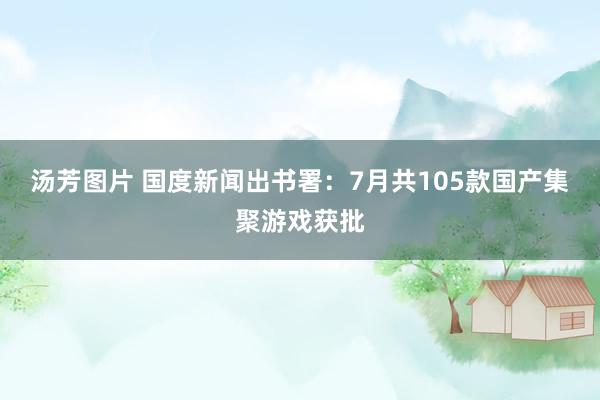 汤芳图片 国度新闻出书署：7月共105款国产集聚游戏获批