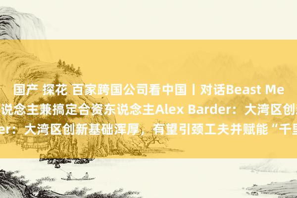 国产 探花 百家跨国公司看中国丨对话Beast Media Group齐集首创东说念主兼搞定合资东说