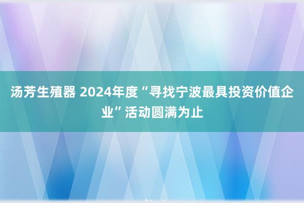 汤芳生殖器 2024年度“寻找宁波最具投资价值企业”活动圆满为止