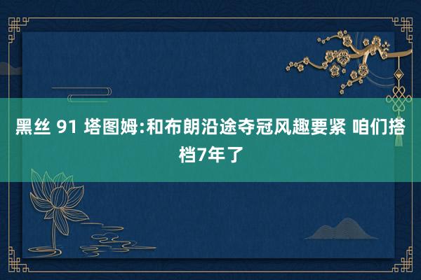 黑丝 91 塔图姆:和布朗沿途夺冠风趣要紧 咱们搭档7年了