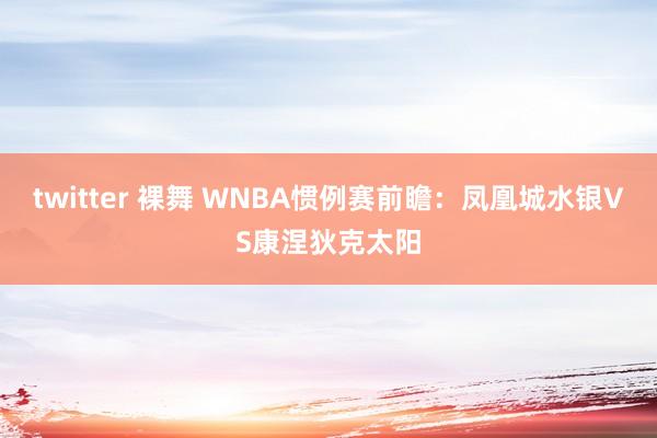 twitter 裸舞 WNBA惯例赛前瞻：凤凰城水银VS康涅狄克太阳