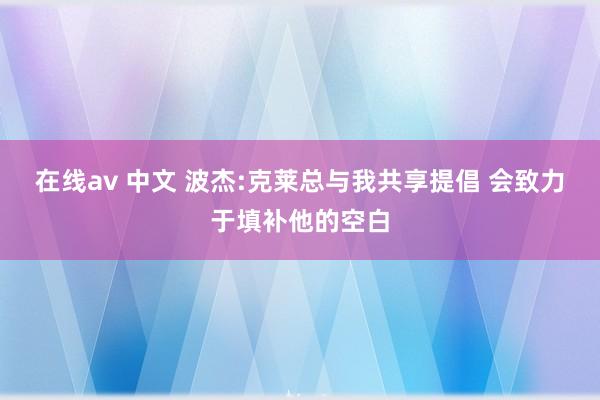 在线av 中文 波杰:克莱总与我共享提倡 会致力于填补他的空白