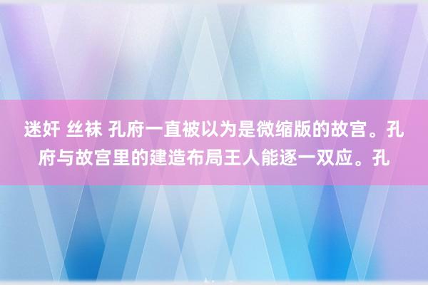 迷奸 丝袜 孔府一直被以为是微缩版的故宫。孔府与故宫里的建造布局王人能逐一双应。孔