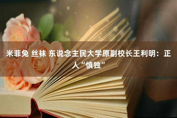 米菲兔 丝袜 东说念主民大学原副校长王利明：正人“慎独”