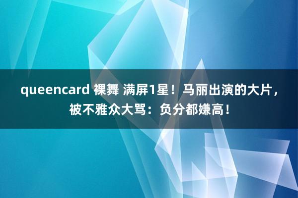 queencard 裸舞 满屏1星！马丽出演的大片，被不雅众大骂：负分都嫌高！