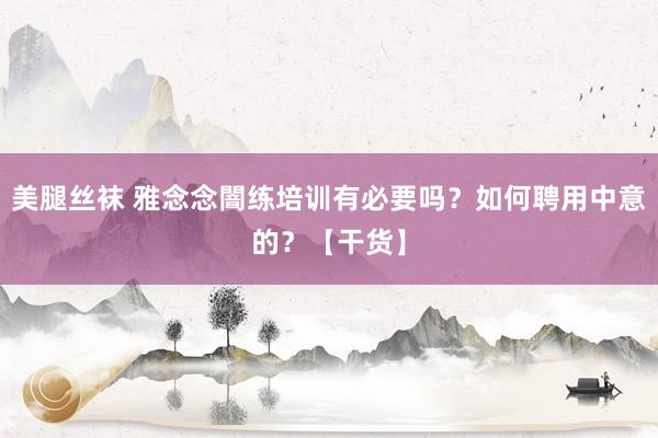 美腿丝袜 雅念念闇练培训有必要吗？如何聘用中意的？【干货】