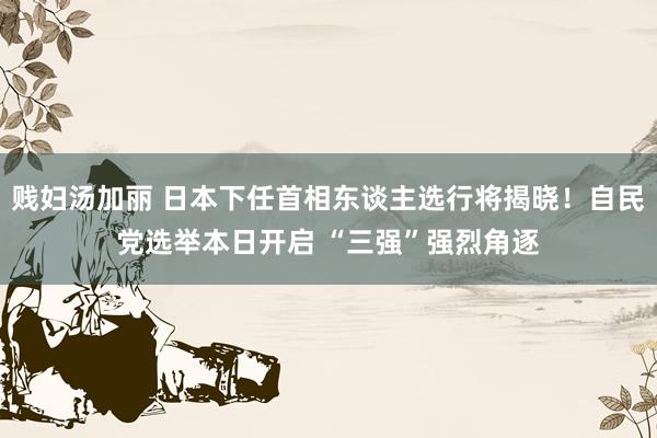 贱妇汤加丽 日本下任首相东谈主选行将揭晓！自民党选举本日开启 “三强”强烈角逐