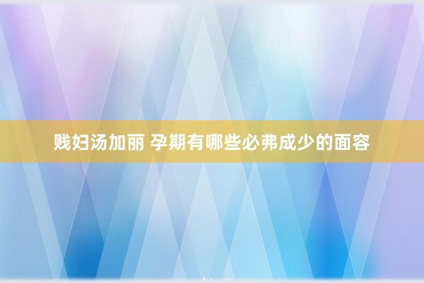 贱妇汤加丽 孕期有哪些必弗成少的面容