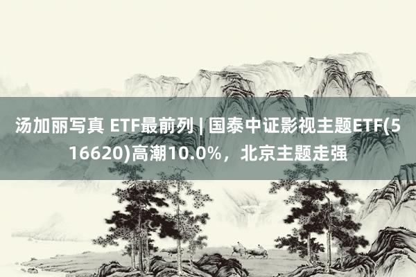 汤加丽写真 ETF最前列 | 国泰中证影视主题ETF(516620)高潮10.0%，北京主题走强