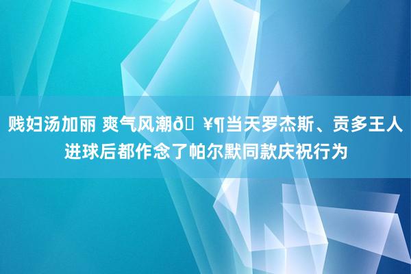 贱妇汤加丽 爽气风潮🥶当天罗杰斯、贡多王人进球后都作念了帕尔默同款庆祝行为