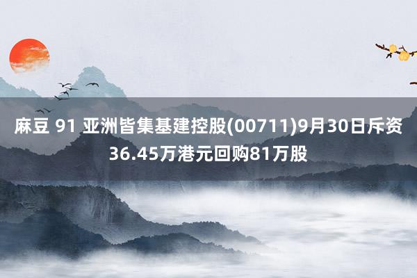 麻豆 91 亚洲皆集基建控股(00711)9月30日斥资36.45万港元回购81万股