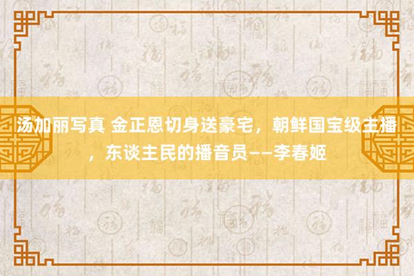 汤加丽写真 金正恩切身送豪宅，朝鲜国宝级主播，东谈主民的播音员——李春姬