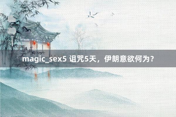 magic_sex5 诅咒5天，伊朗意欲何为？