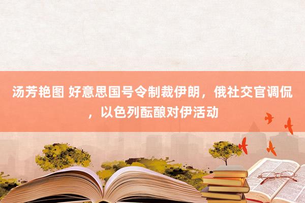 汤芳艳图 好意思国号令制裁伊朗，俄社交官调侃，以色列酝酿对伊活动