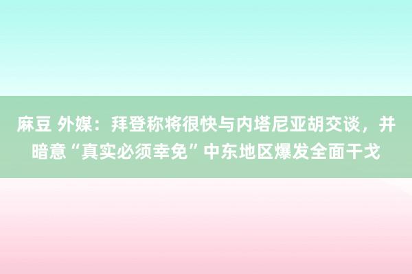 麻豆 外媒：拜登称将很快与内塔尼亚胡交谈，并暗意“真实必须幸免”中东地区爆发全面干戈