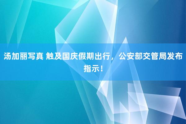 汤加丽写真 触及国庆假期出行，公安部交管局发布指示！