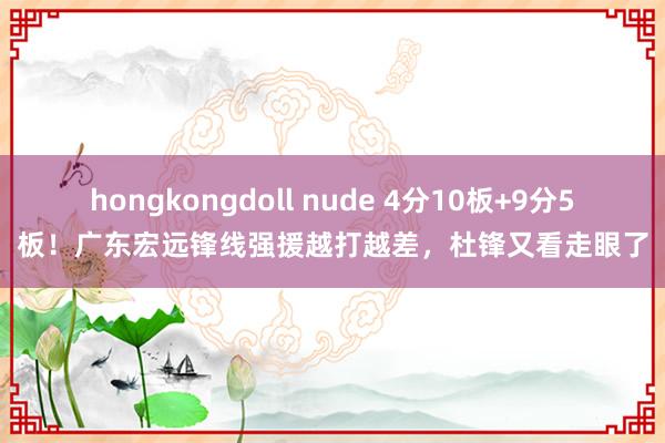 hongkongdoll nude 4分10板+9分5板！广东宏远锋线强援越打越差，杜锋又看走眼了