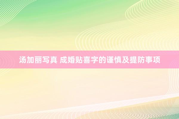 汤加丽写真 成婚贴喜字的谨慎及提防事项