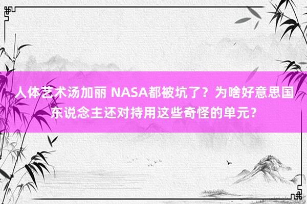 人体艺术汤加丽 NASA都被坑了？为啥好意思国东说念主还对持用这些奇怪的单元？