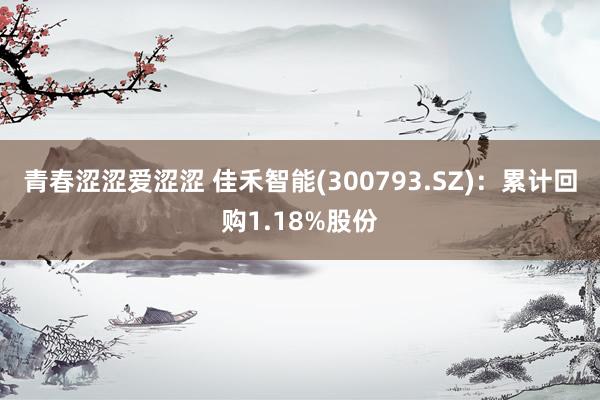 青春涩涩爱涩涩 佳禾智能(300793.SZ)：累计回购1.18%股份