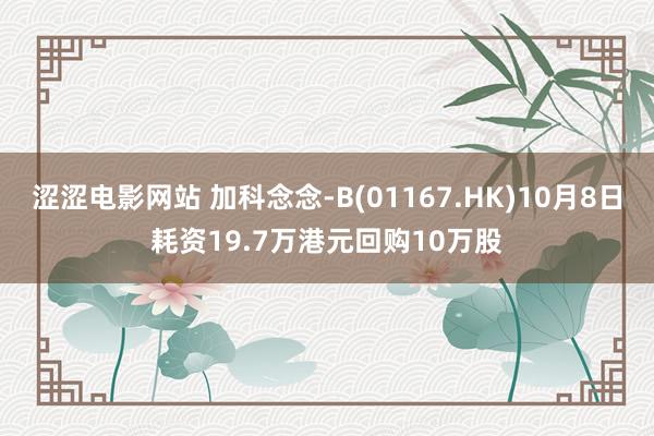 涩涩电影网站 加科念念-B(01167.HK)10月8日耗资19.7万港元回购10万股