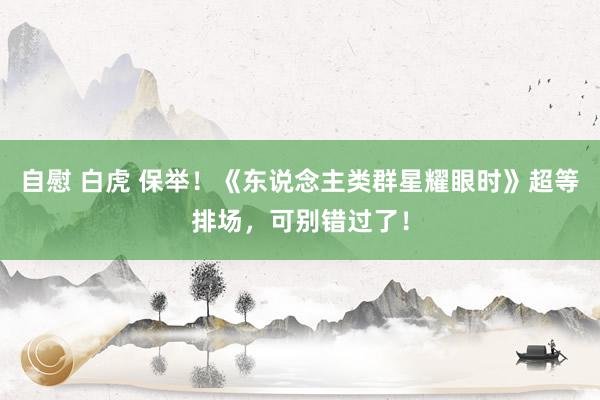 自慰 白虎 保举！《东说念主类群星耀眼时》超等排场，可别错过了！