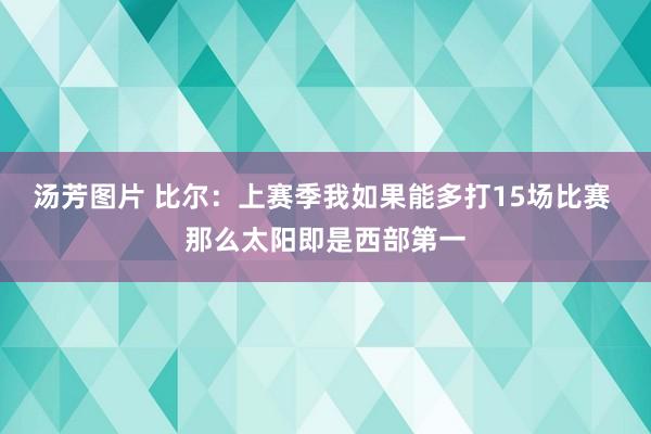 汤芳图片 比尔：上赛季我如果能多打15场比赛 那么太阳即是西部第一