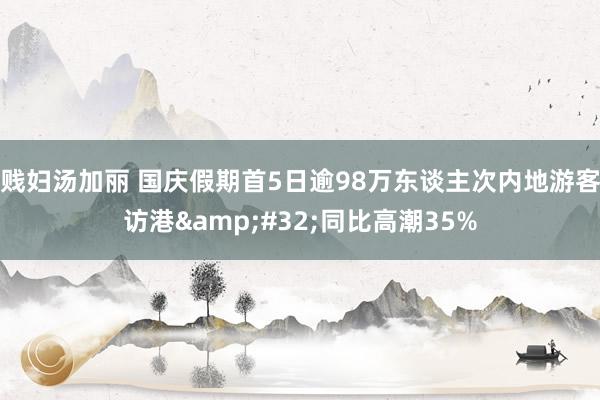 贱妇汤加丽 国庆假期首5日逾98万东谈主次内地游客访港&#32;同比高潮35%